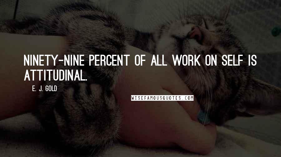 E. J. Gold Quotes: Ninety-nine percent of all work on self is attitudinal.