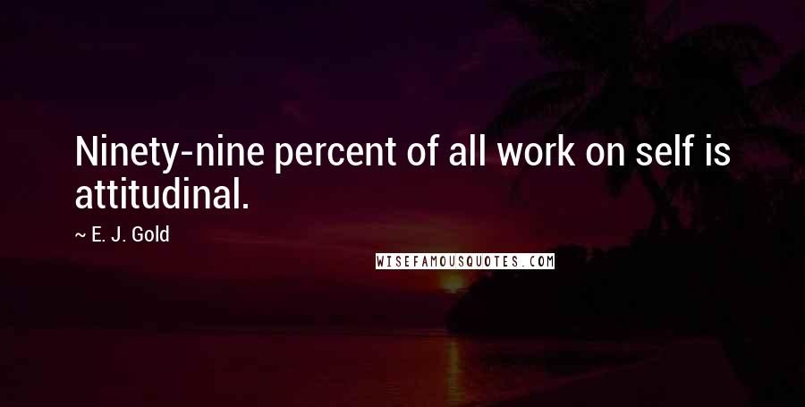 E. J. Gold Quotes: Ninety-nine percent of all work on self is attitudinal.