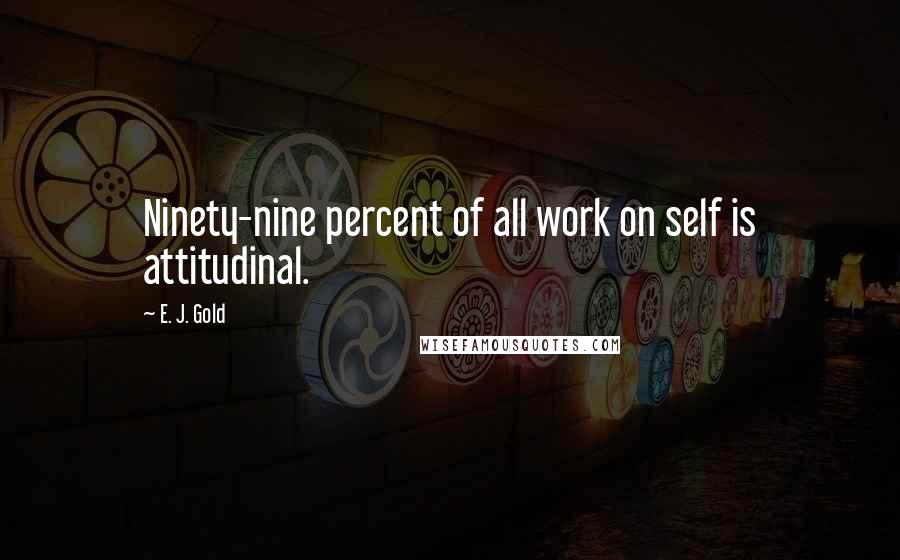 E. J. Gold Quotes: Ninety-nine percent of all work on self is attitudinal.