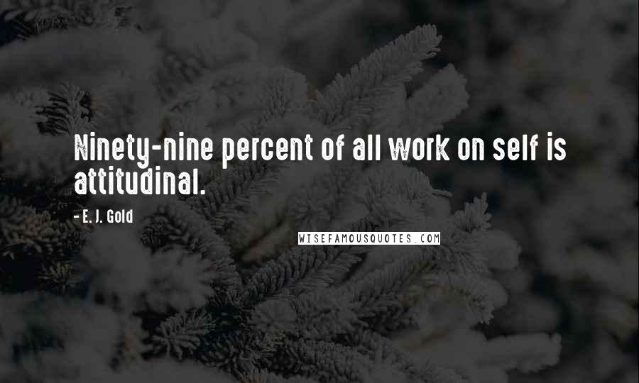 E. J. Gold Quotes: Ninety-nine percent of all work on self is attitudinal.