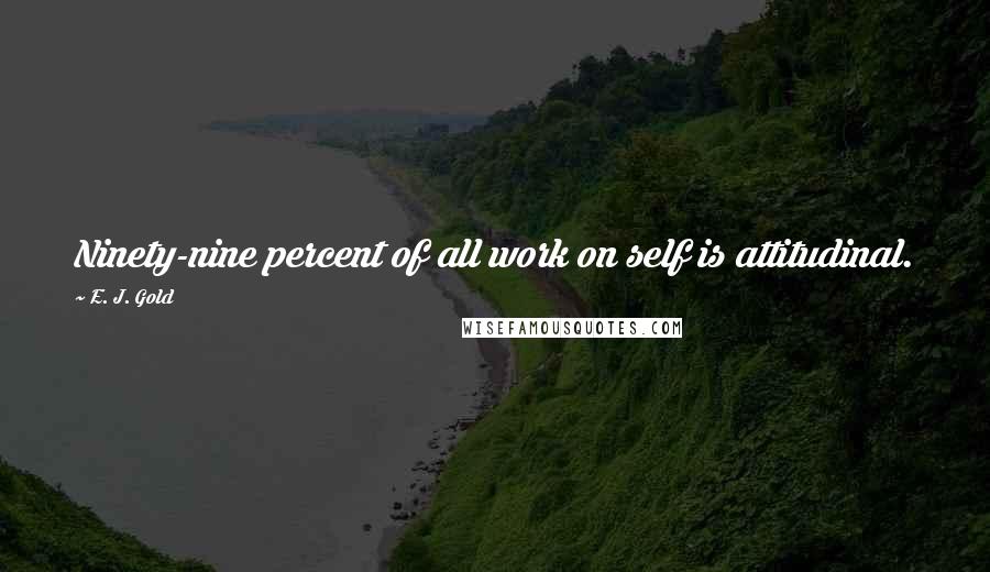 E. J. Gold Quotes: Ninety-nine percent of all work on self is attitudinal.