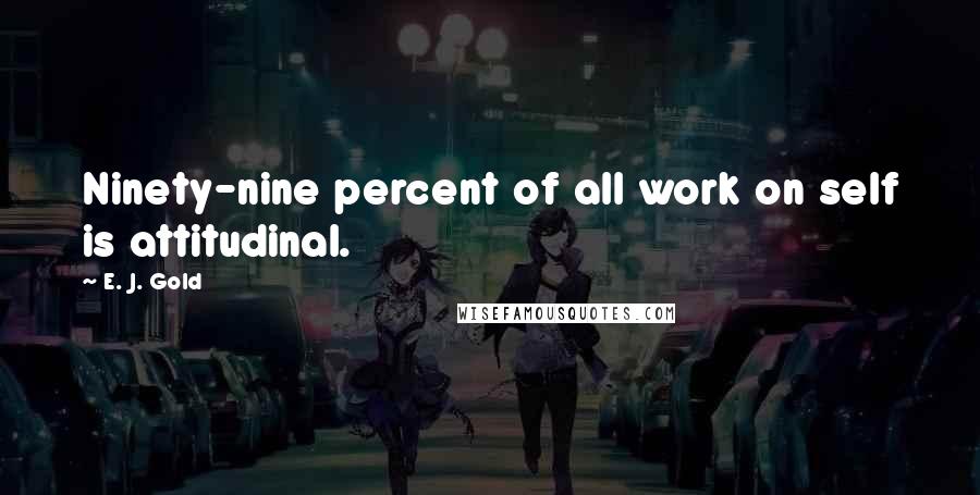 E. J. Gold Quotes: Ninety-nine percent of all work on self is attitudinal.