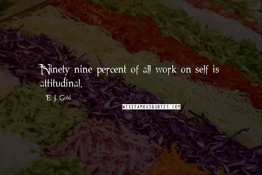 E. J. Gold Quotes: Ninety-nine percent of all work on self is attitudinal.