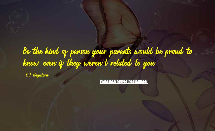 E.J. Hagadorn Quotes: Be the kind of person your parents would be proud to know, even if they weren't related to you.