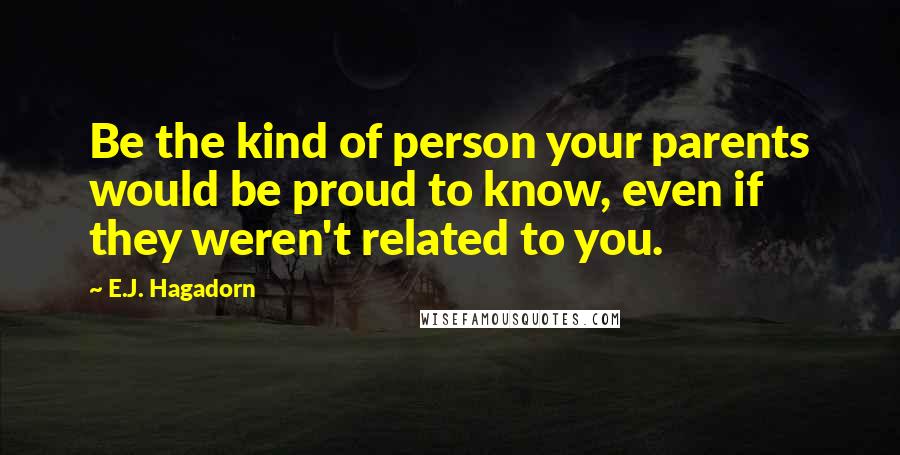 E.J. Hagadorn Quotes: Be the kind of person your parents would be proud to know, even if they weren't related to you.