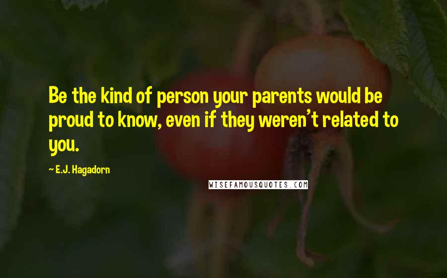 E.J. Hagadorn Quotes: Be the kind of person your parents would be proud to know, even if they weren't related to you.