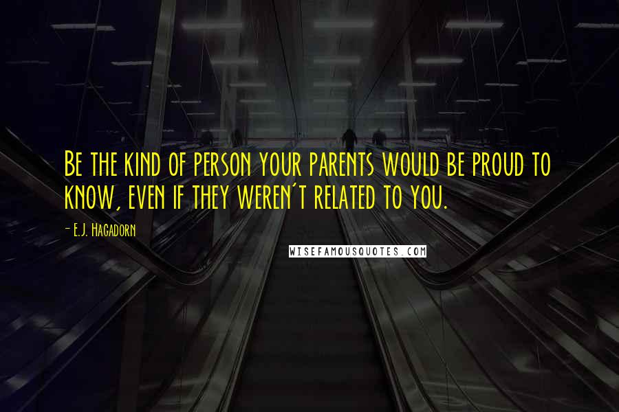 E.J. Hagadorn Quotes: Be the kind of person your parents would be proud to know, even if they weren't related to you.