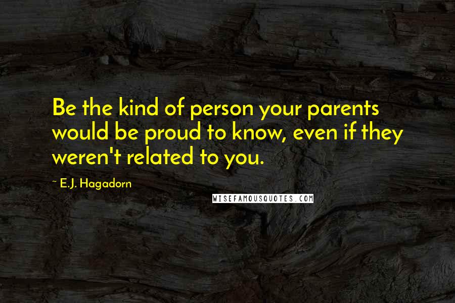 E.J. Hagadorn Quotes: Be the kind of person your parents would be proud to know, even if they weren't related to you.