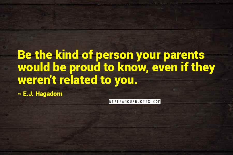 E.J. Hagadorn Quotes: Be the kind of person your parents would be proud to know, even if they weren't related to you.