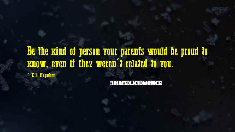 E.J. Hagadorn Quotes: Be the kind of person your parents would be proud to know, even if they weren't related to you.