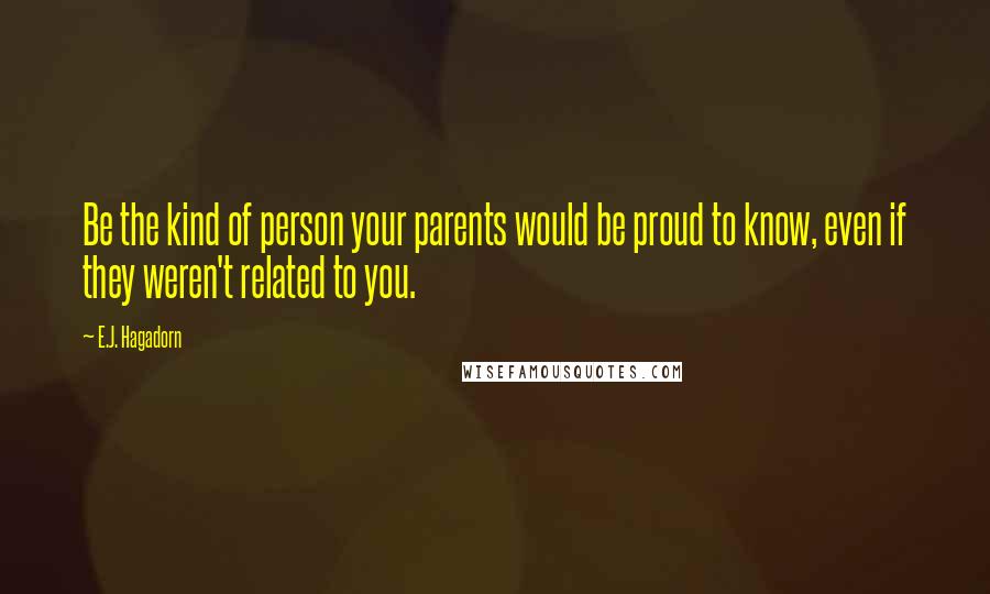 E.J. Hagadorn Quotes: Be the kind of person your parents would be proud to know, even if they weren't related to you.
