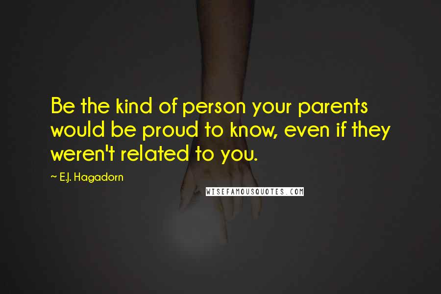 E.J. Hagadorn Quotes: Be the kind of person your parents would be proud to know, even if they weren't related to you.