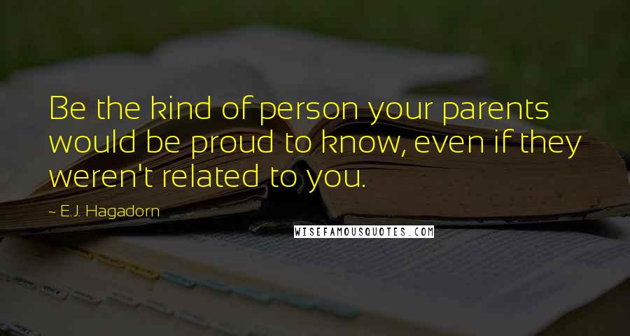 E.J. Hagadorn Quotes: Be the kind of person your parents would be proud to know, even if they weren't related to you.