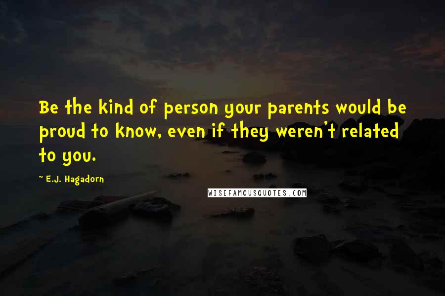 E.J. Hagadorn Quotes: Be the kind of person your parents would be proud to know, even if they weren't related to you.