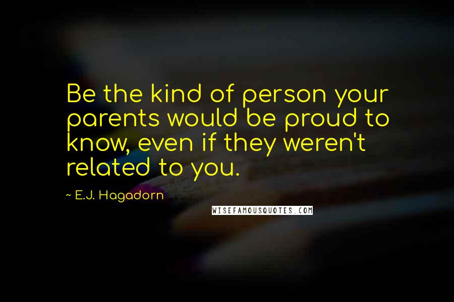 E.J. Hagadorn Quotes: Be the kind of person your parents would be proud to know, even if they weren't related to you.