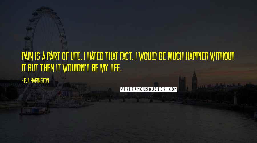 E.J. Harington Quotes: Pain is a part of life. I hated that fact. I would be much happier without it but then it wouldn't be my life.