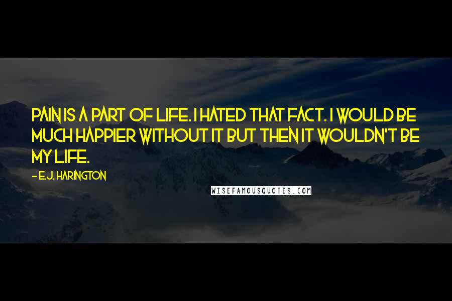 E.J. Harington Quotes: Pain is a part of life. I hated that fact. I would be much happier without it but then it wouldn't be my life.