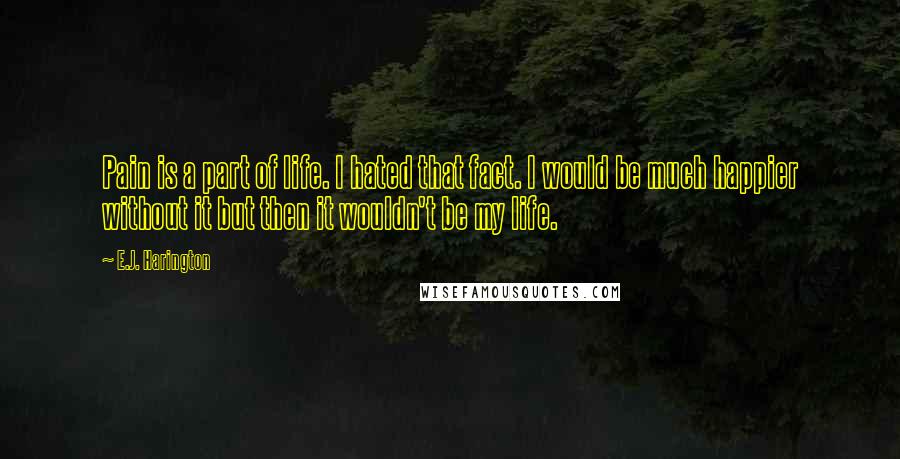 E.J. Harington Quotes: Pain is a part of life. I hated that fact. I would be much happier without it but then it wouldn't be my life.