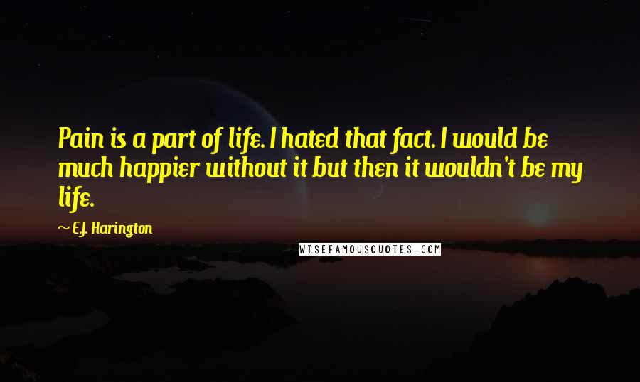 E.J. Harington Quotes: Pain is a part of life. I hated that fact. I would be much happier without it but then it wouldn't be my life.