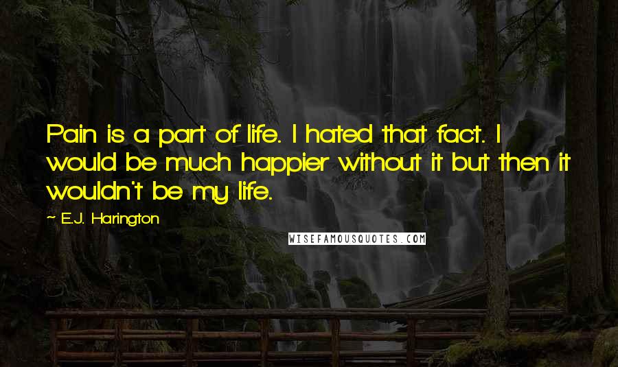 E.J. Harington Quotes: Pain is a part of life. I hated that fact. I would be much happier without it but then it wouldn't be my life.