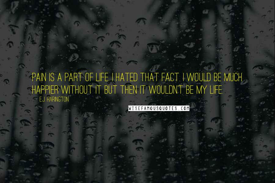 E.J. Harington Quotes: Pain is a part of life. I hated that fact. I would be much happier without it but then it wouldn't be my life.