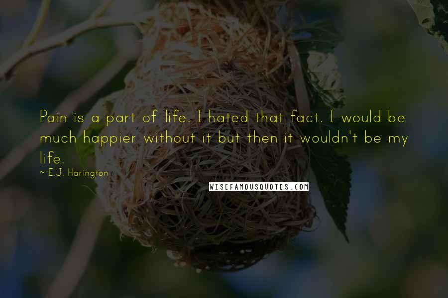 E.J. Harington Quotes: Pain is a part of life. I hated that fact. I would be much happier without it but then it wouldn't be my life.