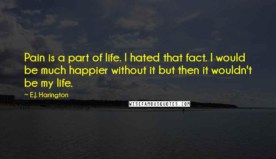 E.J. Harington Quotes: Pain is a part of life. I hated that fact. I would be much happier without it but then it wouldn't be my life.