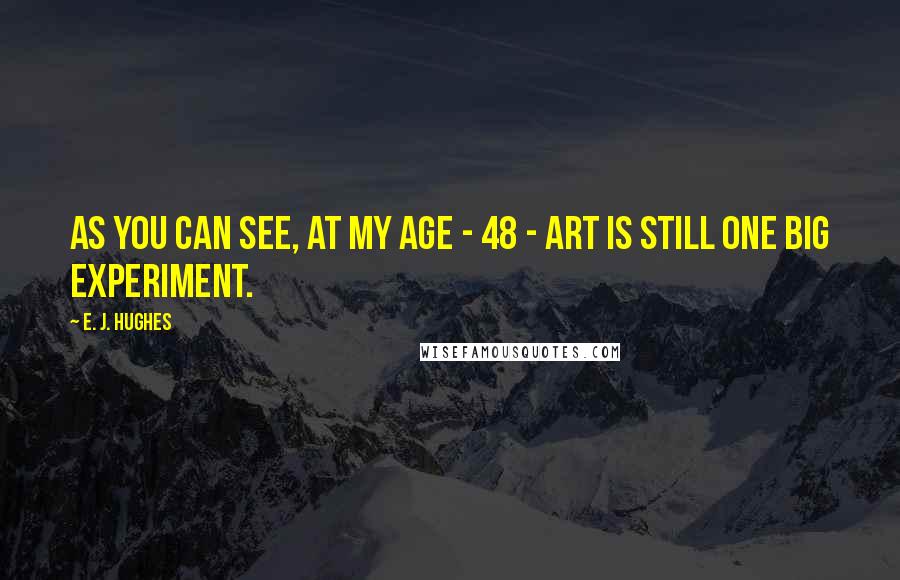 E. J. Hughes Quotes: As you can see, at my age - 48 - Art is still one big experiment.