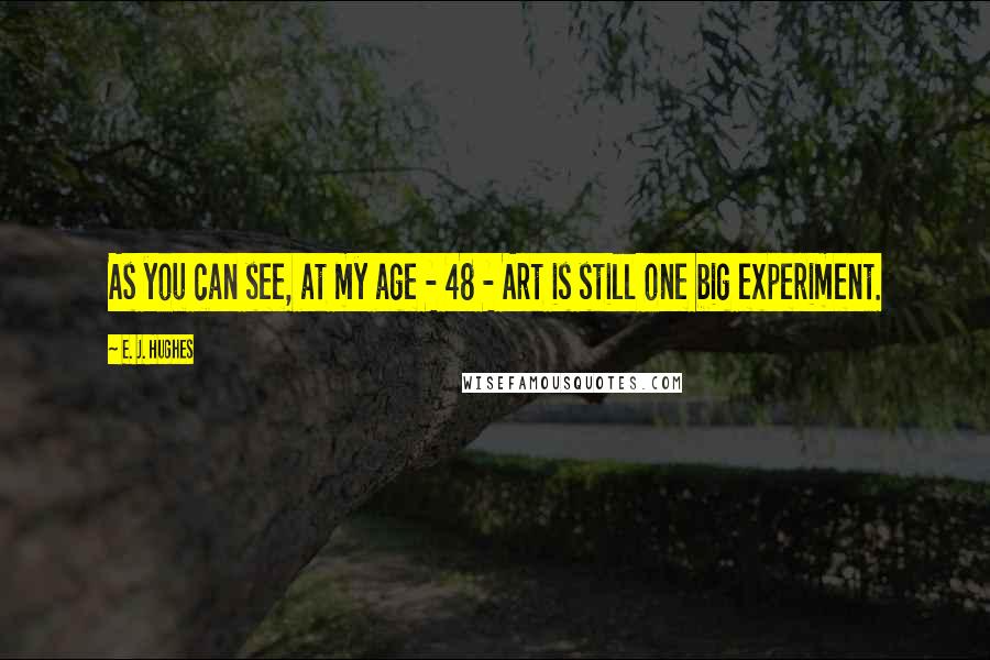 E. J. Hughes Quotes: As you can see, at my age - 48 - Art is still one big experiment.