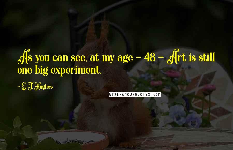 E. J. Hughes Quotes: As you can see, at my age - 48 - Art is still one big experiment.