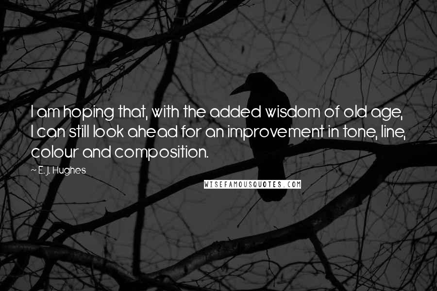 E. J. Hughes Quotes: I am hoping that, with the added wisdom of old age, I can still look ahead for an improvement in tone, line, colour and composition.