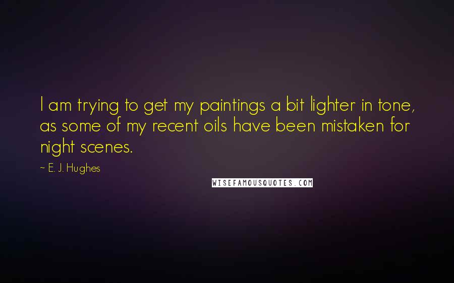 E. J. Hughes Quotes: I am trying to get my paintings a bit lighter in tone, as some of my recent oils have been mistaken for night scenes.