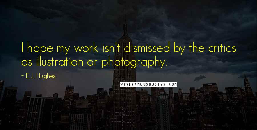 E. J. Hughes Quotes: I hope my work isn't dismissed by the critics as illustration or photography.