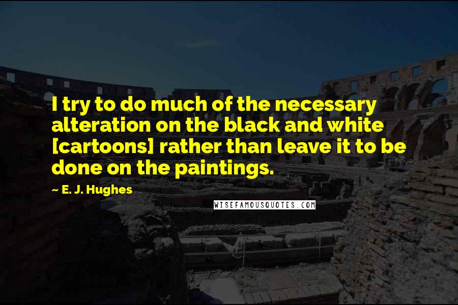 E. J. Hughes Quotes: I try to do much of the necessary alteration on the black and white [cartoons] rather than leave it to be done on the paintings.