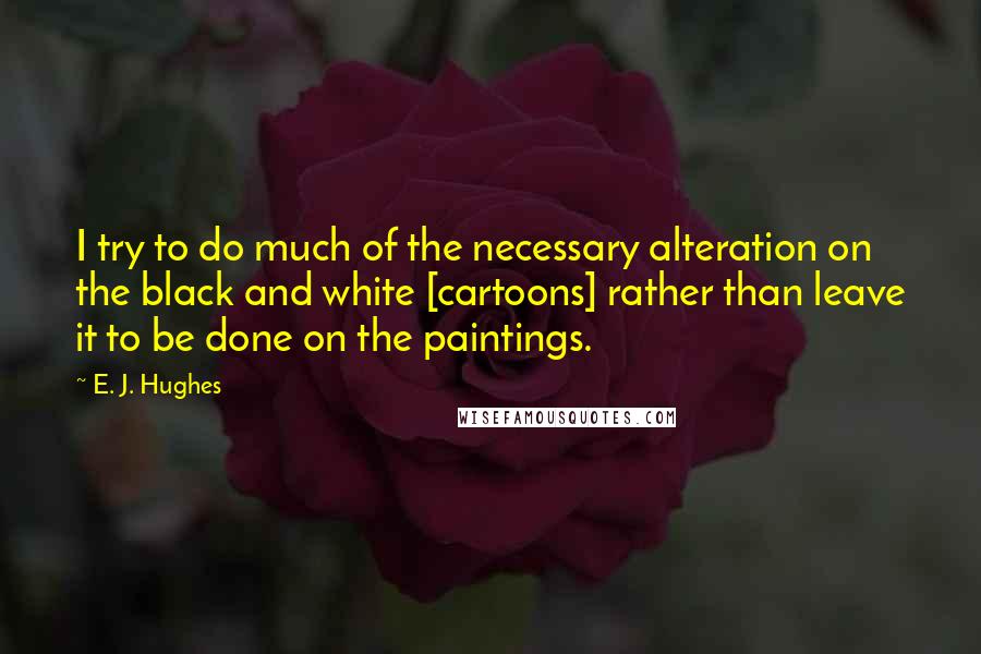 E. J. Hughes Quotes: I try to do much of the necessary alteration on the black and white [cartoons] rather than leave it to be done on the paintings.