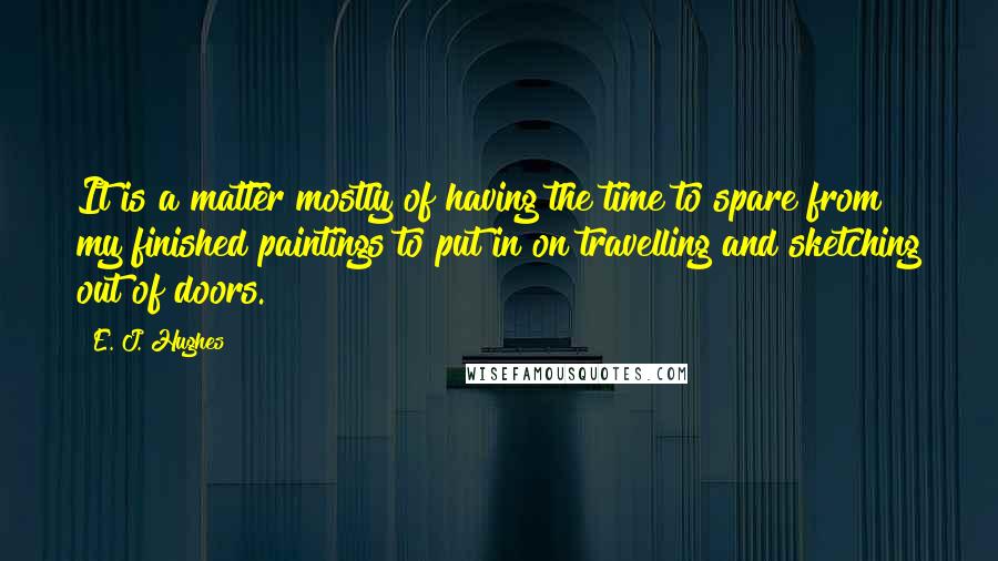 E. J. Hughes Quotes: It is a matter mostly of having the time to spare from my finished paintings to put in on travelling and sketching out of doors.