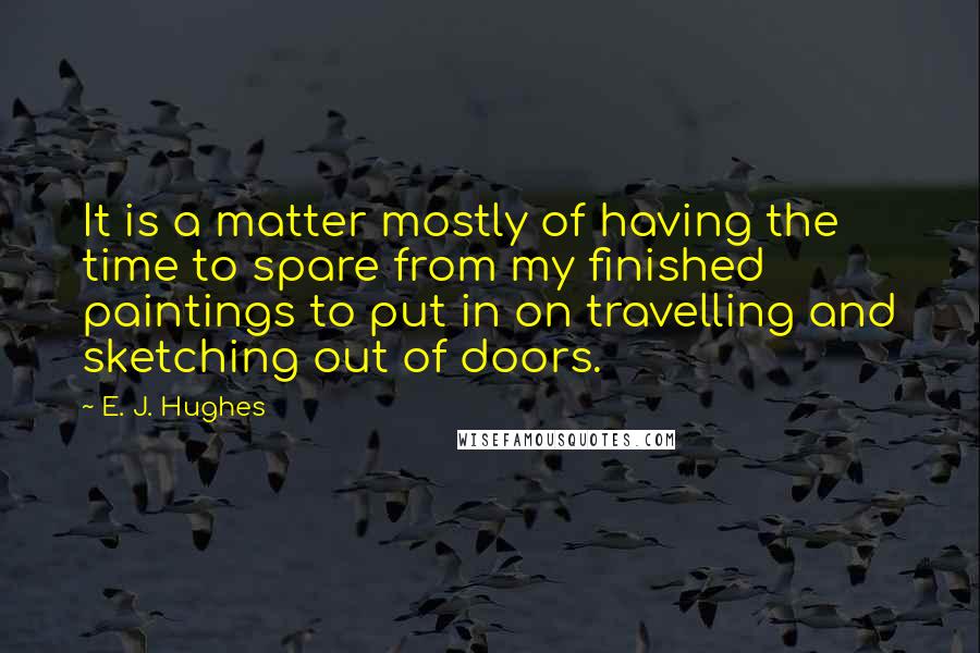 E. J. Hughes Quotes: It is a matter mostly of having the time to spare from my finished paintings to put in on travelling and sketching out of doors.