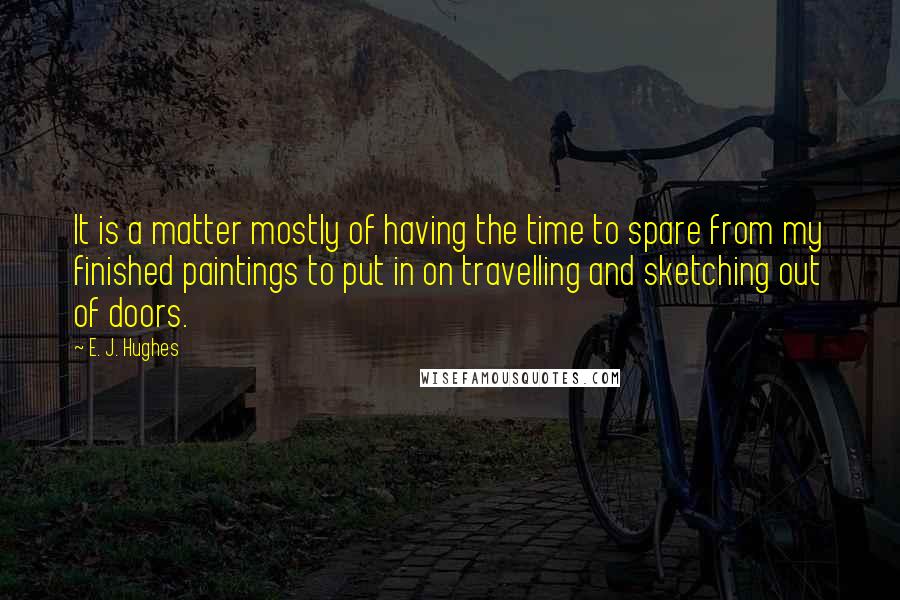 E. J. Hughes Quotes: It is a matter mostly of having the time to spare from my finished paintings to put in on travelling and sketching out of doors.