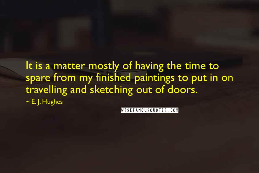 E. J. Hughes Quotes: It is a matter mostly of having the time to spare from my finished paintings to put in on travelling and sketching out of doors.