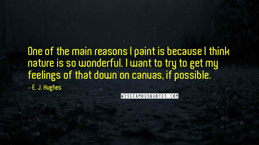 E. J. Hughes Quotes: One of the main reasons I paint is because I think nature is so wonderful. I want to try to get my feelings of that down on canvas, if possible.