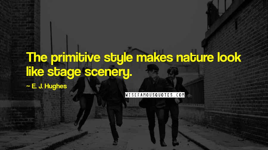E. J. Hughes Quotes: The primitive style makes nature look like stage scenery.