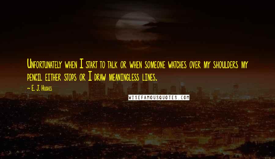 E. J. Hughes Quotes: Unfortunately when I start to talk or when someone watches over my shoulders my pencil either stops or I draw meaningless lines.