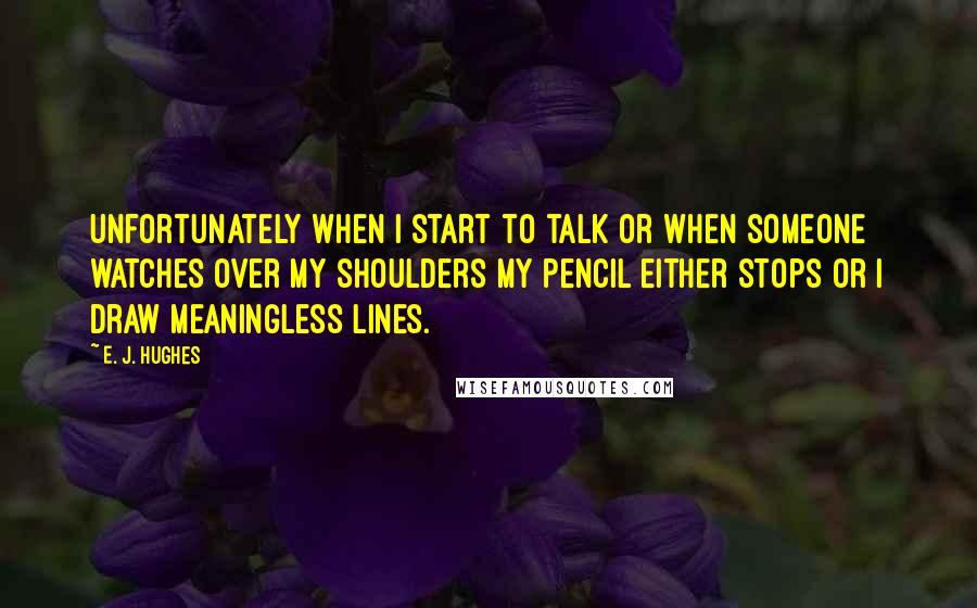 E. J. Hughes Quotes: Unfortunately when I start to talk or when someone watches over my shoulders my pencil either stops or I draw meaningless lines.