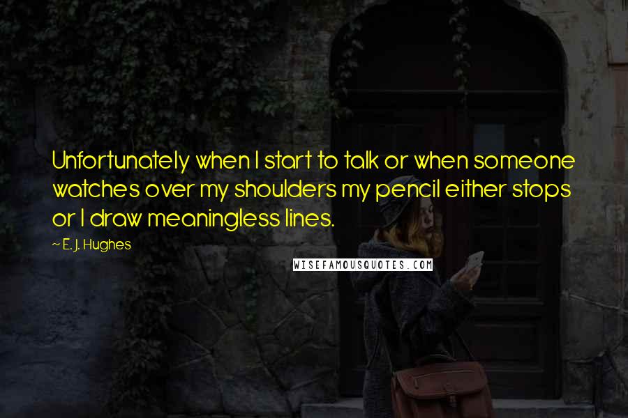 E. J. Hughes Quotes: Unfortunately when I start to talk or when someone watches over my shoulders my pencil either stops or I draw meaningless lines.