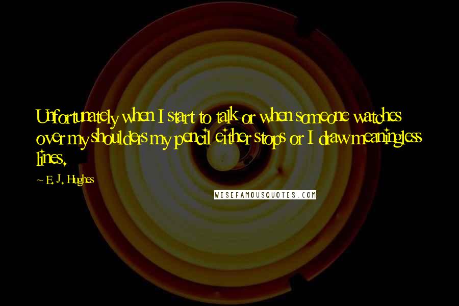 E. J. Hughes Quotes: Unfortunately when I start to talk or when someone watches over my shoulders my pencil either stops or I draw meaningless lines.