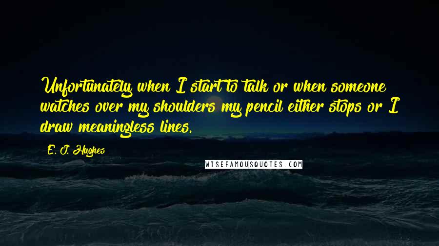 E. J. Hughes Quotes: Unfortunately when I start to talk or when someone watches over my shoulders my pencil either stops or I draw meaningless lines.
