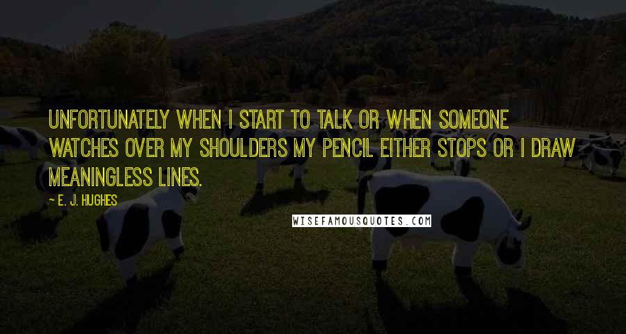 E. J. Hughes Quotes: Unfortunately when I start to talk or when someone watches over my shoulders my pencil either stops or I draw meaningless lines.