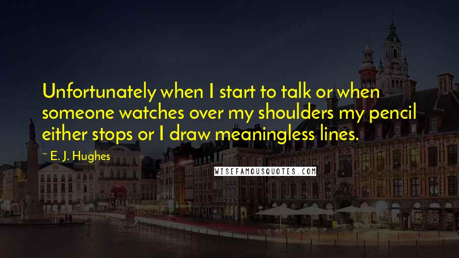 E. J. Hughes Quotes: Unfortunately when I start to talk or when someone watches over my shoulders my pencil either stops or I draw meaningless lines.