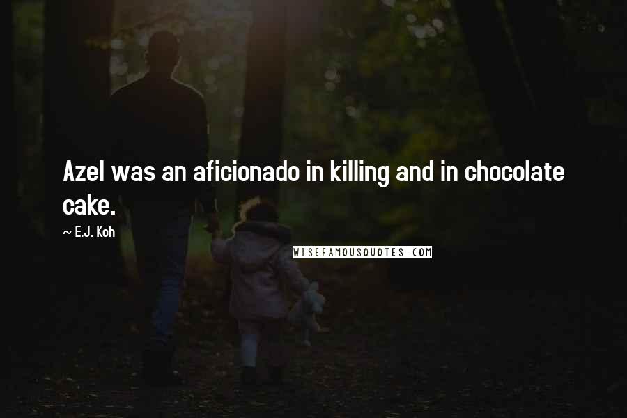 E.J. Koh Quotes: Azel was an aficionado in killing and in chocolate cake.