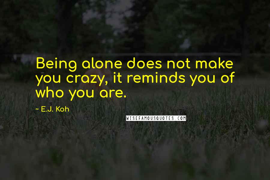 E.J. Koh Quotes: Being alone does not make you crazy, it reminds you of who you are.